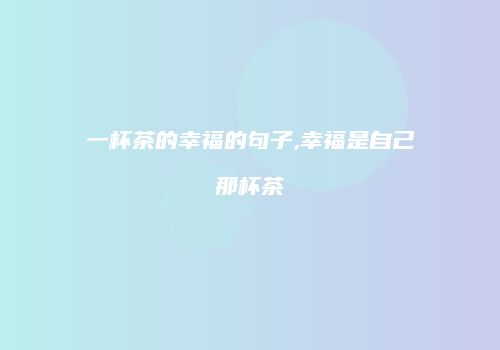 一杯茶的幸福的句子,幸福是自己那杯茶
