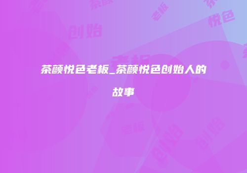 茶颜悦色老板_茶颜悦色创始人的故事