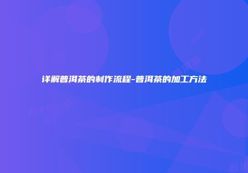 详解普洱茶的制作流程-普洱茶的加工方法