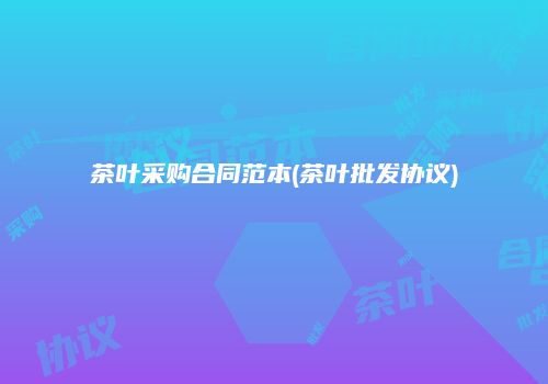 茶叶采购合同范本(茶叶批发协议)