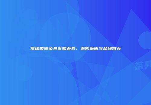揭秘玻璃茶具价格差异：选购指南与品牌推荐
