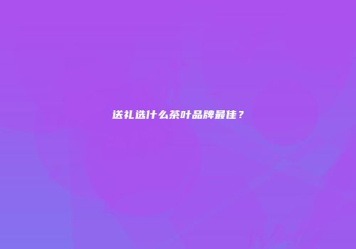 送礼选什么茶叶品牌最佳？