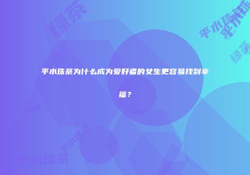 平水珠茶为什么成为爱好者的女生更容易找到幸福？