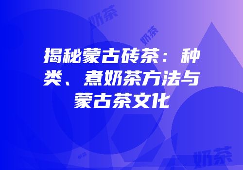 揭秘蒙古砖茶：种类、煮奶茶方法与蒙古茶文化
