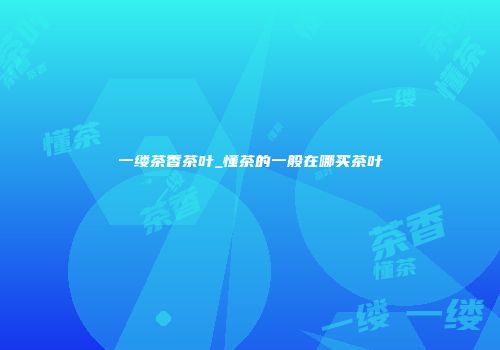 一缕茶香茶叶_懂茶的一般在哪买茶叶
