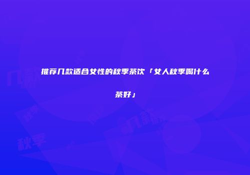 推荐几款适合女性的秋季茶饮「女人秋季喝什么茶好」