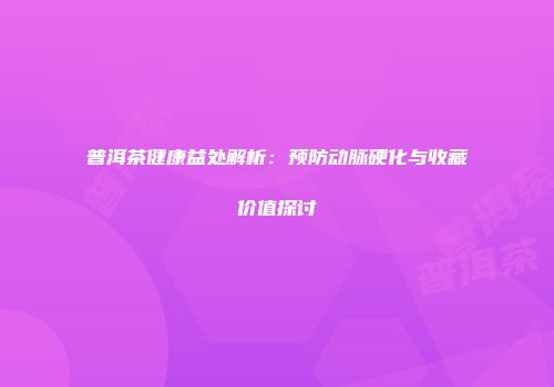 普洱茶健康益处解析：预防动脉硬化与收藏价值探讨