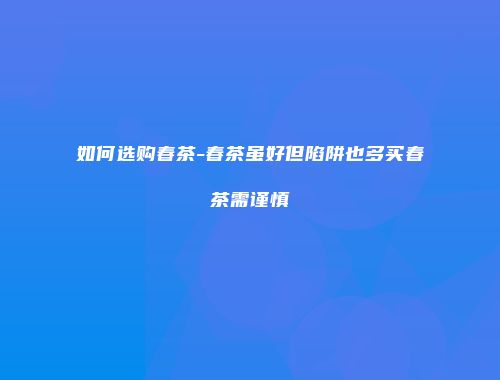 如何选购春茶-春茶虽好但陷阱也多买春茶需谨慎