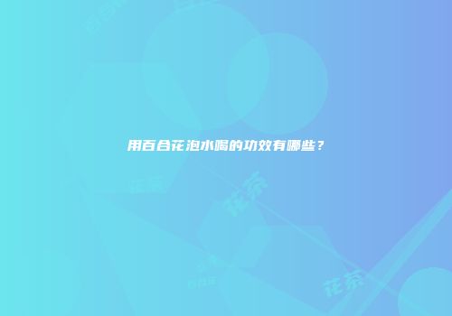 用百合花泡水喝的功效有哪些？