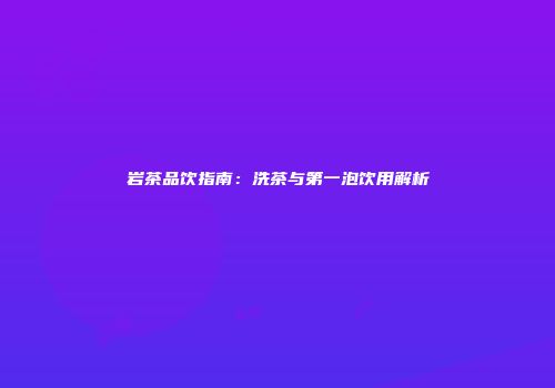 岩茶品饮指南：洗茶与第一泡饮用解析