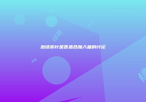 泡绿茶叶是否适合加入糖的讨论