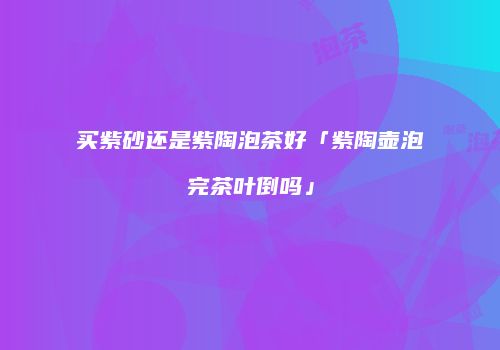 买紫砂还是紫陶泡茶好「紫陶壶泡完茶叶倒吗」