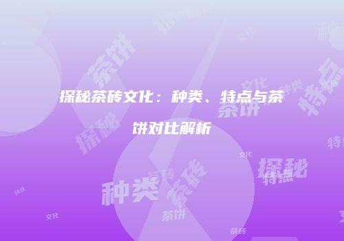 探秘茶砖文化：种类、特点与茶饼对比解析