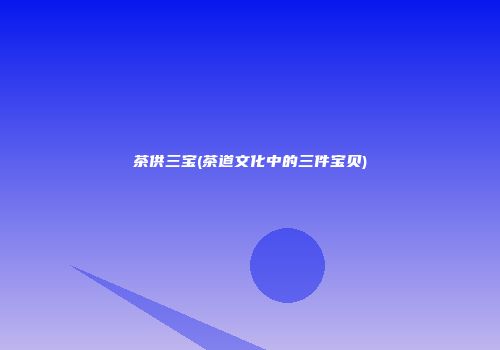 茶供三宝(茶道文化中的三件宝贝)