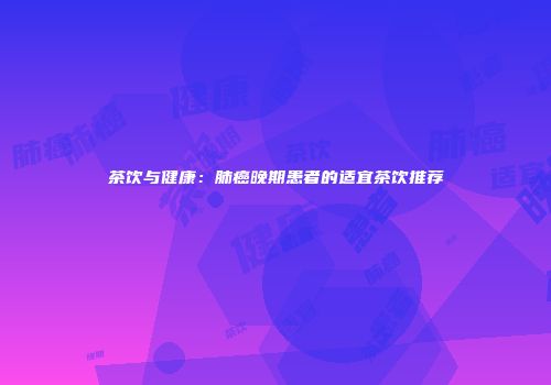 茶饮与健康：肺癌晚期患者的适宜茶饮推荐
