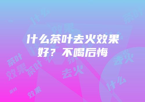 什么茶叶去火效果好？不喝后悔