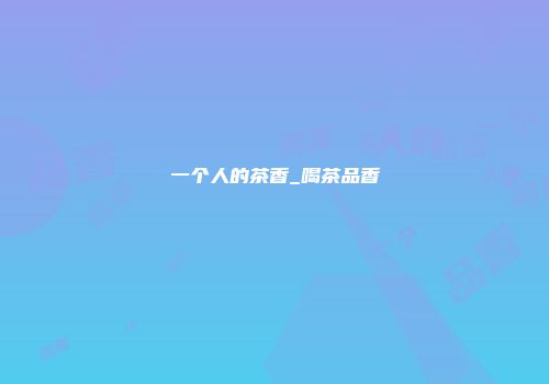 一个人的茶香_喝茶品香
