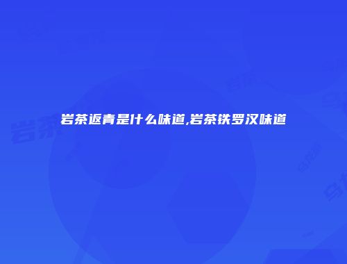 岩茶返青是什么味道,岩茶铁罗汉味道