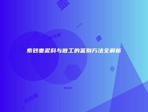 紫砂壶泥料与做工的鉴别方法全解析