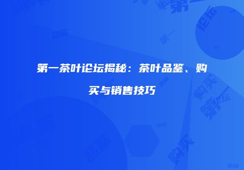 第一茶叶论坛揭秘：茶叶品鉴、购买与销售技巧