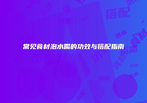 常见食材泡水喝的功效与搭配指南