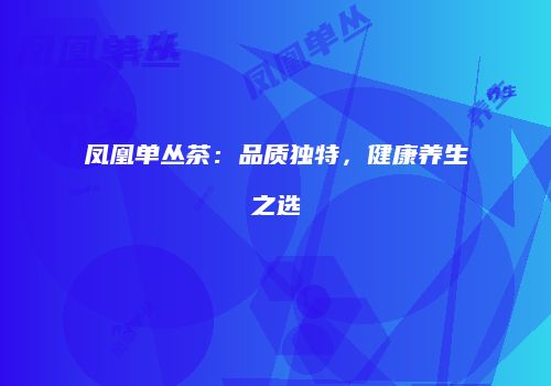 凤凰单丛茶：品质独特，健康养生之选