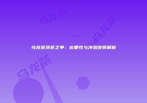 乌龙茶洗茶之争：必要性与冲泡步骤解析