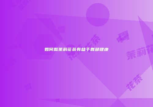 如何喝茉莉花茶有益于胃部健康