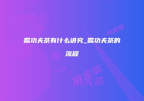 喝功夫茶有什么讲究_喝功夫茶的流程