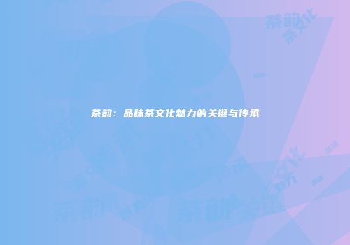 茶韵：品味茶文化魅力的关键与传承