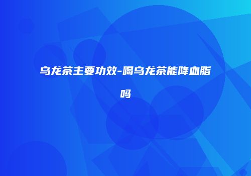 乌龙茶主要功效-喝乌龙茶能降血脂吗