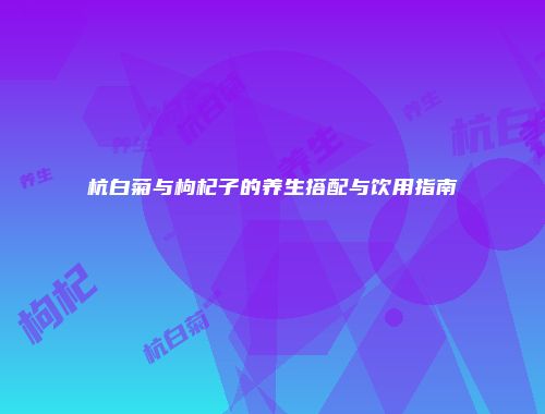 杭白菊与枸杞子的养生搭配与饮用指南