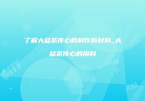 了解大益茶传心的制作原材料_大益茶传心的用料