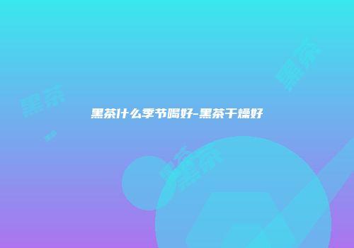 黑茶什么季节喝好-黑茶干燥好
