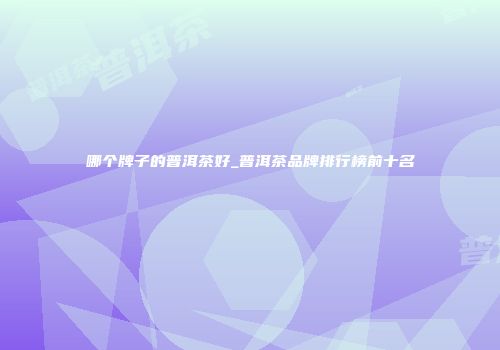哪个牌子的普洱茶好_普洱茶品牌排行榜前十名