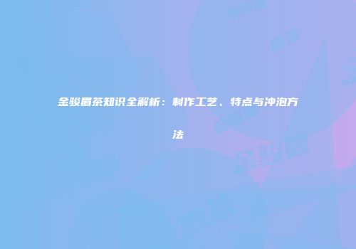 金骏眉茶知识全解析：制作工艺、特点与冲泡方法