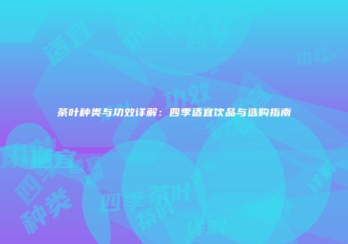 茶叶种类与功效详解：四季适宜饮品与选购指南
