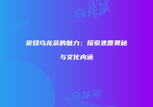 炭烧乌龙茶的魅力：探索焦香奥秘与文化内涵