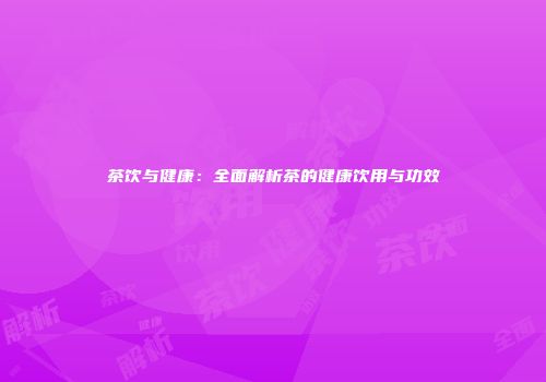 茶饮与健康：全面解析茶的健康饮用与功效
