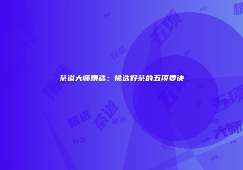 茶道大师精选：挑选好茶的五项要诀