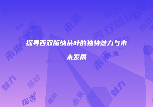 探寻西双版纳茶叶的独特魅力与未来发展