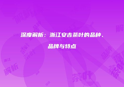 深度解析：浙江安吉茶叶的品种、品牌与特点
