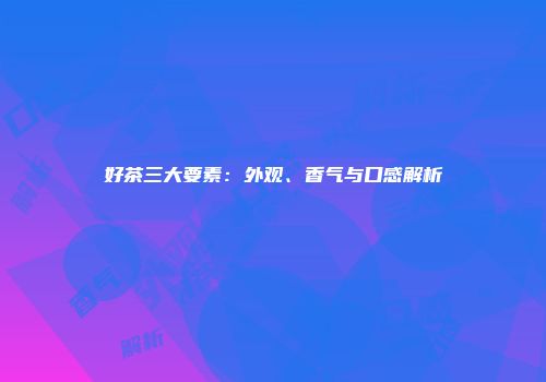 好茶三大要素：外观、香气与口感解析