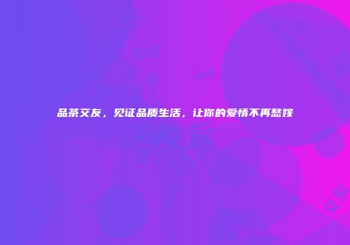 品茶交友，见证品质生活，让你的爱情不再愁嫁