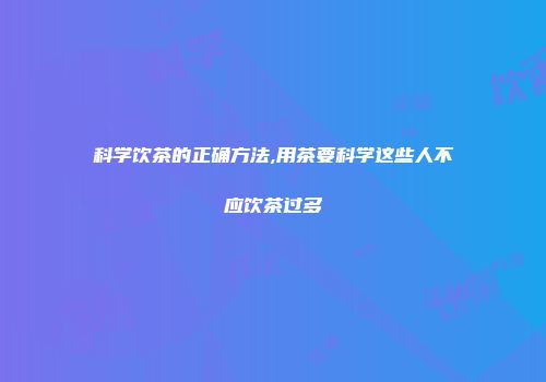 科学饮茶的正确方法,用茶要科学这些人不应饮茶过多
