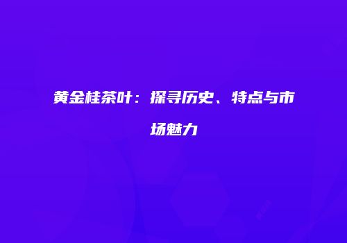 黄金桂茶叶：探寻历史、特点与市场魅力