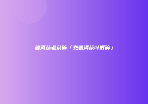 普洱茶老茶碎「熟普洱茶叶很碎」