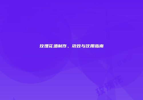 玫瑰花酒制作、功效与饮用指南