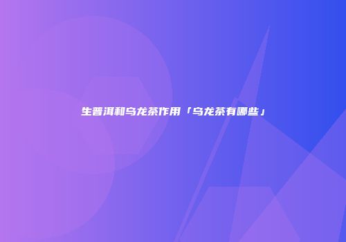 生普洱和乌龙茶作用「乌龙茶有哪些」