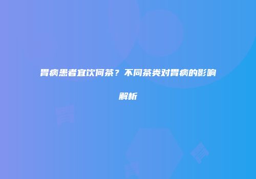 胃病患者宜饮何茶？不同茶类对胃病的影响解析